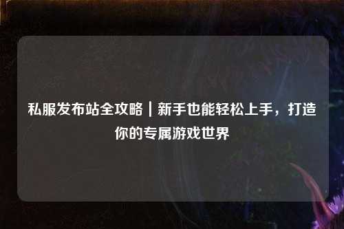 私服發(fā)布站全攻略｜新手也能輕松上手，打造你的專屬游戲世界