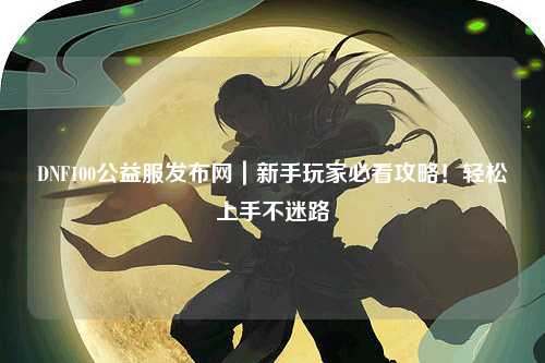 DNF100公益服發布網|新手玩家必看攻略!輕松上手不迷路