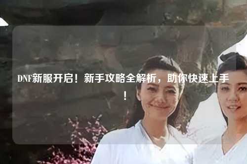 DNF新服開啟!新手攻略全解析,助你快速上手!
