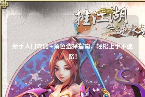 新手入門攻略+角色選擇指南，輕松上手不迷路！