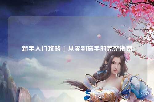 新手入門攻略 | 從零到高手的完整指南