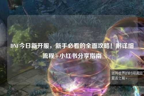 DNF今日新開服，新手必看的全面攻略！附詳細流程+小紅書分享指南