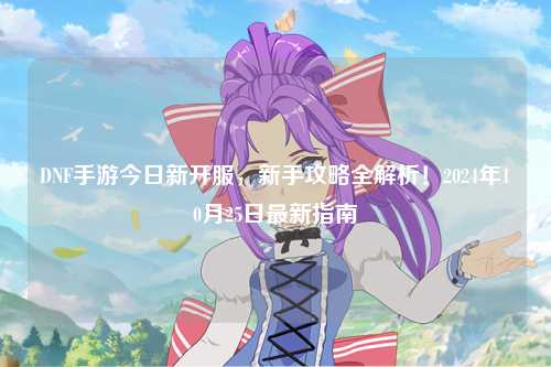 DNF手游今日新開服，新手攻略全解析！2024年10月25日最新指南