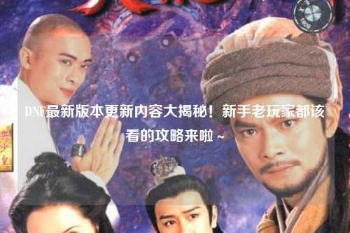 DNF最新版本更新內容大揭秘！新手老玩家都該看的攻略來啦～