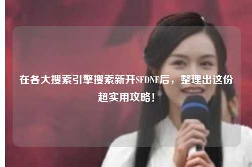 在各大搜索引擎搜索新開SFDNF后，整理出這份超實用攻略！