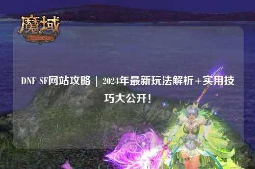 DNF SF網站攻略 | 2024年最新玩法解析+實用技巧大公開！
