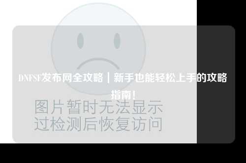 DNFSF發(fā)布網(wǎng)全攻略｜新手也能輕松上手的攻略指南！