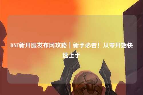 DNF新開服發布網攻略｜新手必看！從零開始快速上手