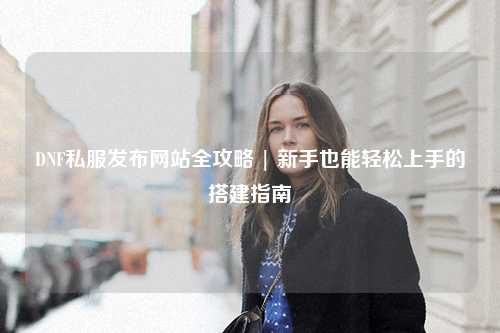 DNF私服發布網站全攻略 | 新手也能輕松上手的搭建指南