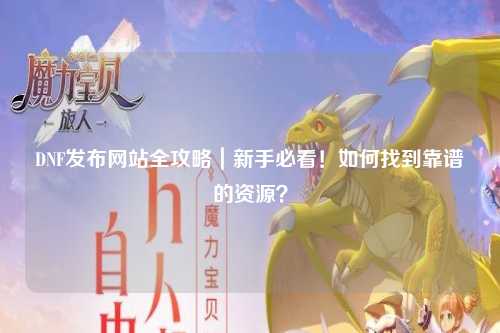 DNF發布網站全攻略|新手必看!如何找到靠譜的資源?