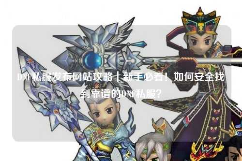 DNF私服發(fā)布網(wǎng)站攻略｜新手必看！如何安全找到靠譜的DNF私服？