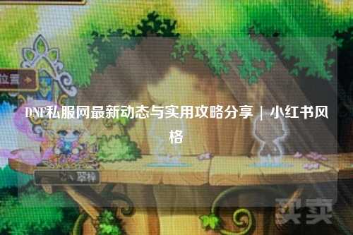DNF私服網最新動態與實用攻略分享 | 小紅書風格