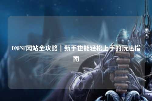 DNFSF網站全攻略｜新手也能輕松上手的玩法指南?