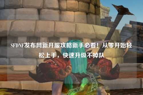 SFDNF發(fā)布網(wǎng)新開(kāi)服攻略新手必看！從零開(kāi)始輕松上手，快速升級(jí)不掉隊(duì)