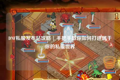 DNF私服發(fā)布站攻略 | 手把手教你如何打造屬于你的私服世界