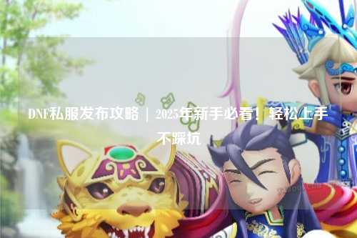 DNF私服發(fā)布攻略 | 2025年新手必看！輕松上手不踩坑