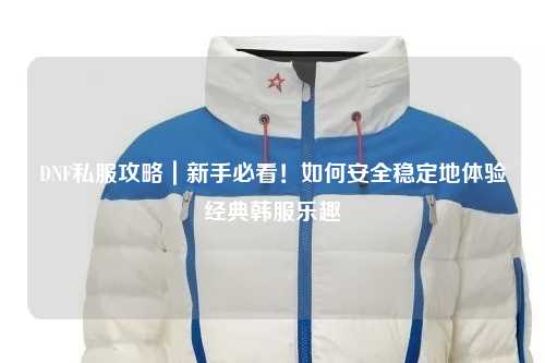 DNF私服攻略｜新手必看！如何安全穩定地體驗經典韓服樂趣