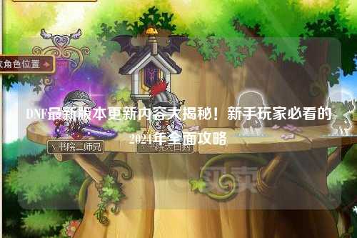DNF最新版本更新內容大揭秘！新手玩家必看的2024年全面攻略?