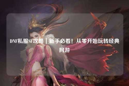 DNF私服SF攻略｜新手必看！從零開始玩轉經典網游