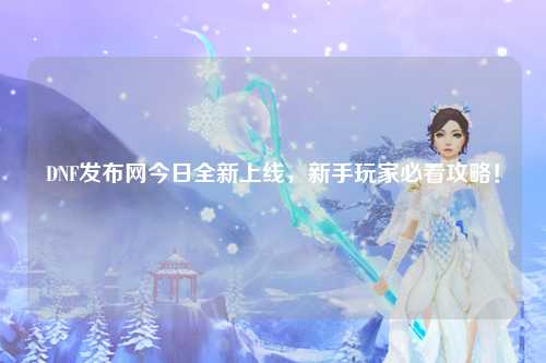 DNF發(fā)布網(wǎng)今日全新上線，新手玩家必看攻略！
