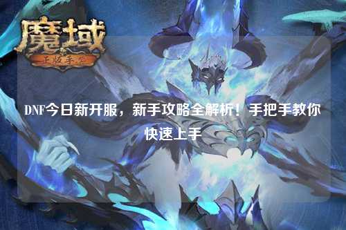 DNF今日新開服,新手攻略全解析!手把手教你快速上手
