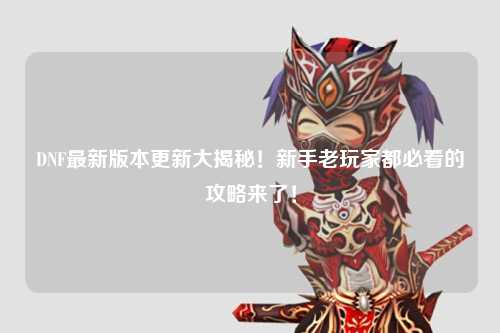 DNF最新版本更新大揭秘！新手老玩家都必看的攻略來了！