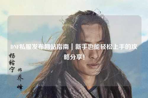 DNF私服發布網站指南|新手也能輕松上手的攻略分享!