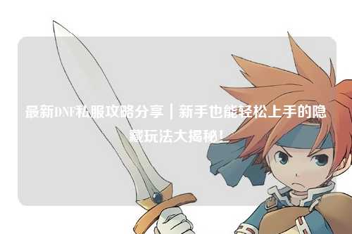 最新DNF私服攻略分享|新手也能輕松上手的隱藏玩法大揭秘!
