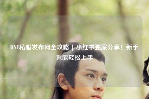 DNF私服發(fā)布網(wǎng)全攻略 | 小紅書獨家分享！新手也能輕松上手