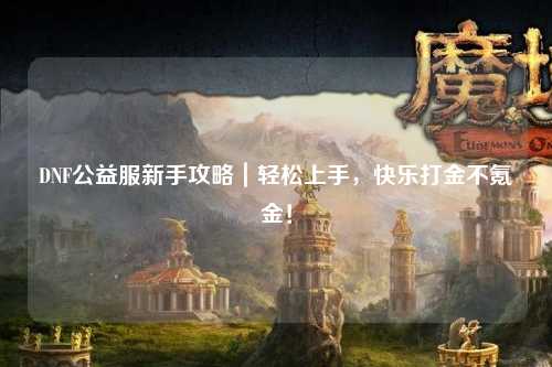 DNF公益服新手攻略|輕松上手,快樂打金不氪金!