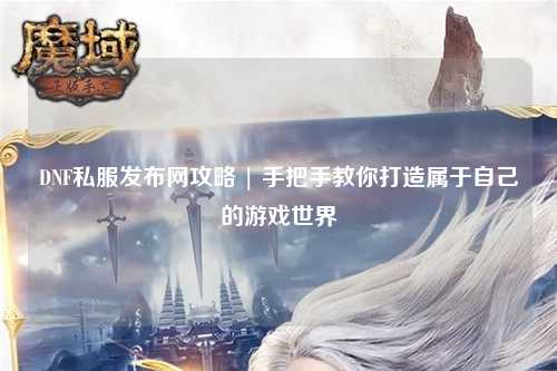 DNF私服發(fā)布網(wǎng)攻略 | 手把手教你打造屬于自己的游戲世界