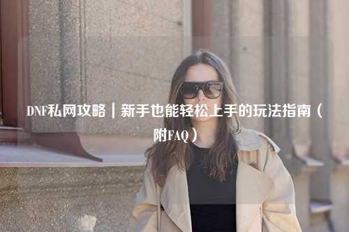 DNF私網攻略｜新手也能輕松上手的玩法指南（附FAQ）