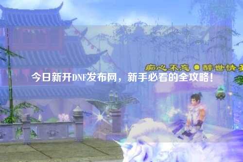 今日新開DNF發布網，新手必看的全攻略！