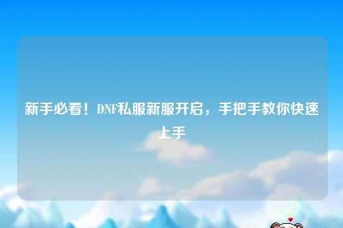 新手必看！DNF私服新服開啟，手把手教你快速上手