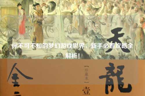 你不可不知的夢幻游戲世界,新手必看攻略全解析!