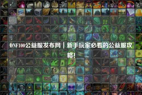 DNF100公益服發布網|新手玩家必看的公益服攻略!