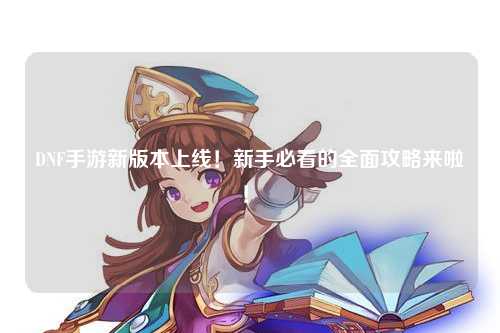 DNF手游新版本上線!新手必看的全面攻略來啦!?