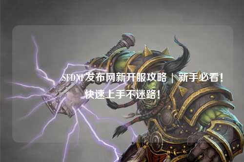 ??SFDNF發(fā)布網(wǎng)新開服攻略 | 新手必看！快速上手不迷路！