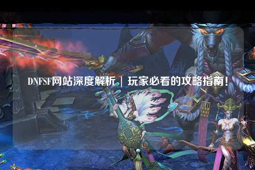 DNFSF網站深度解析 | 玩家必看的攻略指南!