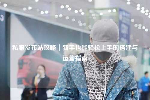 私服發布站攻略｜新手也能輕松上手的搭建與運營指南