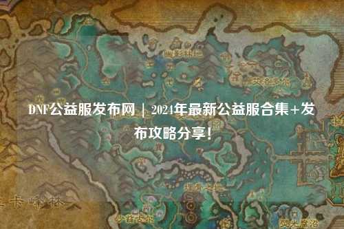 DNF公益服發(fā)布網(wǎng) | 2024年最新公益服合集+發(fā)布攻略分享!