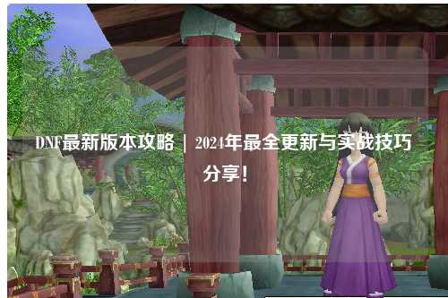 DNF最新版本攻略 | 2024年最全更新與實(shí)戰(zhàn)技巧分享！
