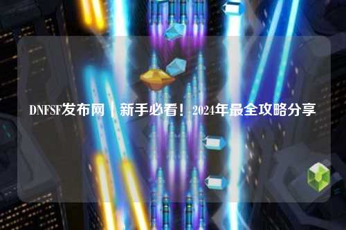 DNFSF發布網|新手必看!2024年最全攻略分享