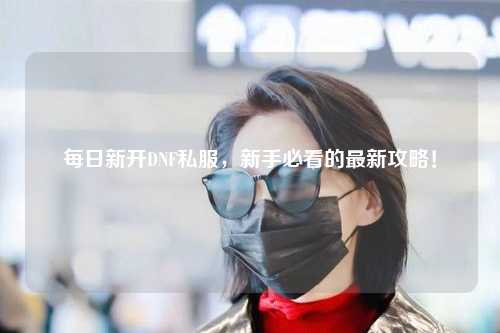 每日新開DNF私服，新手必看的最新攻略！