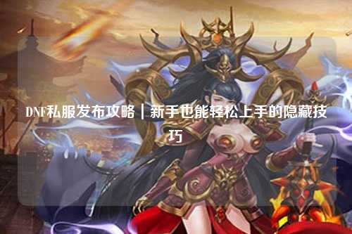 DNF私服發布攻略｜新手也能輕松上手的隱藏技巧