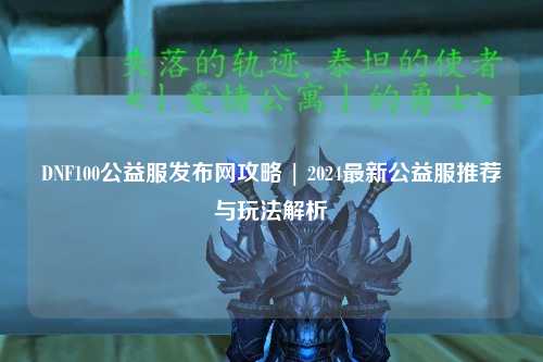 DNF100公益服發(fā)布網(wǎng)攻略 | 2024最新公益服推薦與玩法解析