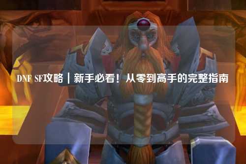 DNF SF攻略|新手必看!從零到高手的完整指南?