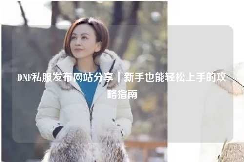 DNF私服發(fā)布網(wǎng)站分享｜新手也能輕松上手的攻略指南