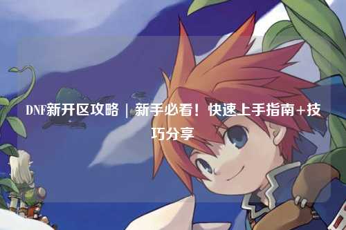DNF新開區攻略 | 新手必看!快速上手指南+技巧分享