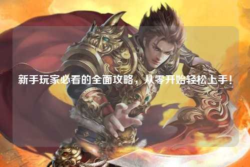 新手玩家必看的全面攻略，從零開始輕松上手！